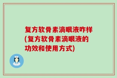 复方软骨素滴眼液咋样(复方软骨素滴眼液的功效和使用方式)