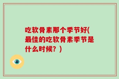 吃软骨素那个季节好(最佳的吃软骨素季节是什么时候？)