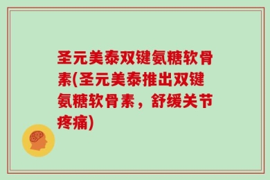 圣元美泰双键氨糖软骨素(圣元美泰推出双键氨糖软骨素，舒缓关节疼痛)