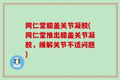 同仁堂膝盖关节凝胶(同仁堂推出膝盖关节凝胶，缓解关节不适问题)