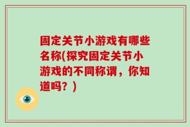 固定关节小游戏有哪些名称(探究固定关节小游戏的不同称谓，你知道吗？)
