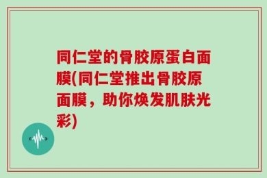 同仁堂的骨胶原蛋白面膜(同仁堂推出骨胶原面膜，助你焕发肌肤光彩)