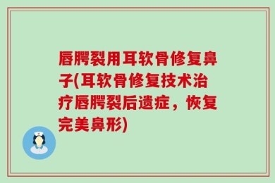 唇腭裂用耳软骨修复鼻子(耳软骨修复技术治疗唇腭裂后遗症，恢复完美鼻形)