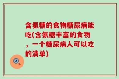 含氨糖的食物糖尿病能吃(含氨糖丰富的食物，一个糖尿病人可以吃的清单)