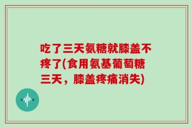 吃了三天氨糖就膝盖不疼了(食用氨基葡萄糖三天，膝盖疼痛消失)