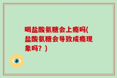 喝盐酸氨糖会上瘾吗(盐酸氨糖会导致成瘾现象吗？)