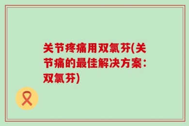 关节疼痛用双氯芬(关节痛的最佳解决方案：双氯芬)