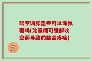 吹空调膝盖疼可以涂氨糖吗(涂氨糖可缓解吹空调导致的膝盖疼痛)