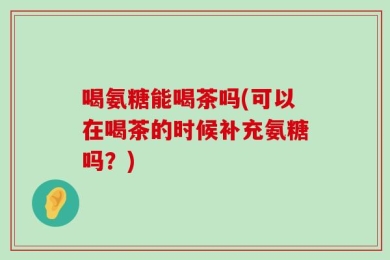 喝氨糖能喝茶吗(可以在喝茶的时候补充氨糖吗？)