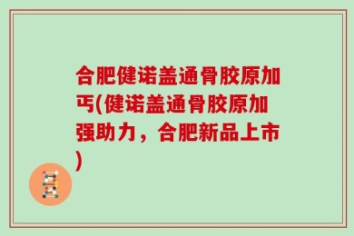 合肥健诺盖通骨胶原加丐(健诺盖通骨胶原加强助力，合肥新品上市)