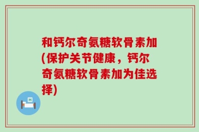 和钙尔奇氨糖软骨素加(保护关节健康，钙尔奇氨糖软骨素加为佳选择)