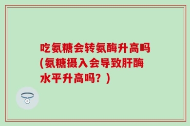 吃氨糖会转氨酶升高吗(氨糖摄入会导致肝酶水平升高吗？)