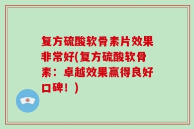 复方硫酸软骨素片效果非常好(复方硫酸软骨素：卓越效果赢得良好口碑！)