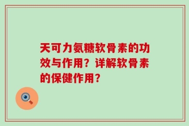天可力氨糖软骨素的功效与作用？详解软骨素的保健作用？
