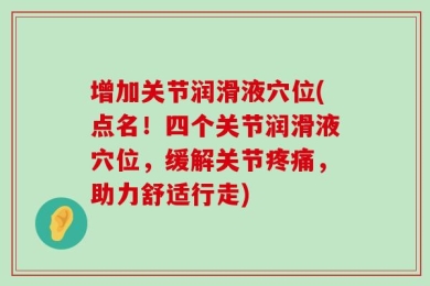 增加关节润滑液穴位(点名！四个关节润滑液穴位，缓解关节疼痛，助力舒适行走)