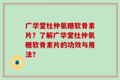 广华堂杜仲氨糖软骨素片？了解广华堂杜仲氨糖软骨素片的功效与用法？