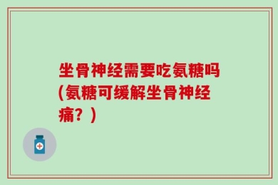 坐骨神经需要吃氨糖吗(氨糖可缓解坐骨神经痛？)