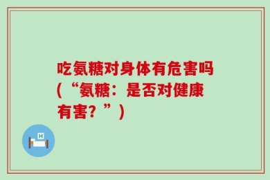 吃氨糖对身体有危害吗(“氨糖：是否对健康有害？”)