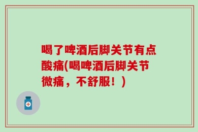 喝了啤酒后脚关节有点酸痛(喝啤酒后脚关节微痛，不舒服！)