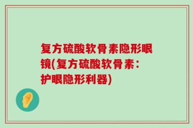 复方硫酸软骨素隐形眼镜(复方硫酸软骨素：护眼隐形利器)