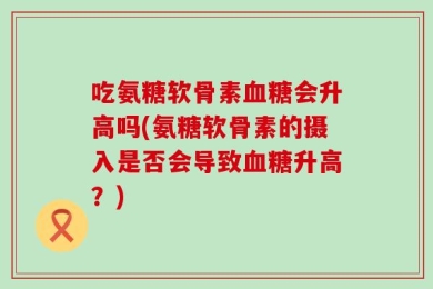 吃氨糖软骨素血糖会升高吗(氨糖软骨素的摄入是否会导致血糖升高？)