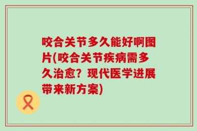 咬合关节多久能好啊图片(咬合关节疾病需多久治愈？现代医学进展带来新方案)