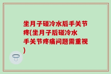 坐月子碰冷水后手关节疼(坐月子后碰冷水 手关节疼痛问题需重视)