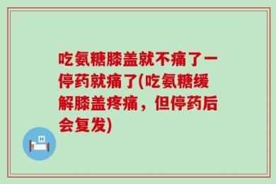 吃氨糖膝盖就不痛了一停药就痛了(吃氨糖缓解膝盖疼痛，但停药后会复发)