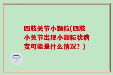 四肢关节小颗粒(四肢小关节出现小颗粒状病变可能是什么情况？)