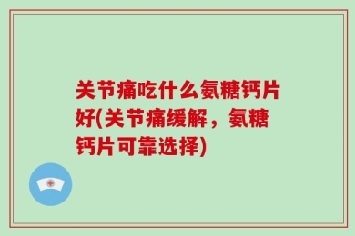 关节痛吃什么氨糖钙片好(关节痛缓解，氨糖钙片可靠选择)