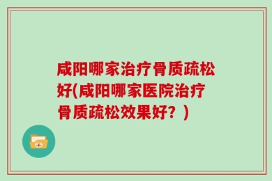 咸阳哪家治疗骨质疏松好(咸阳哪家医院治疗骨质疏松效果好？)
