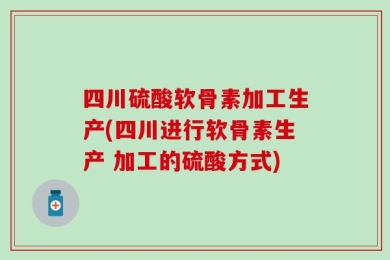 四川硫酸软骨素加工生产(四川进行软骨素生产 加工的硫酸方式)