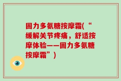 固力多氨糖按摩霜(“缓解关节疼痛，舒适按摩体验——固力多氨糖按摩霜”)