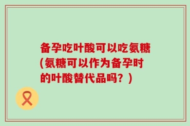 备孕吃叶酸可以吃氨糖(氨糖可以作为备孕时的叶酸替代品吗？)