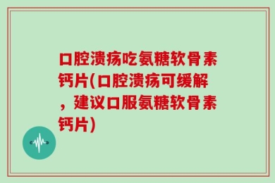 口腔溃疡吃氨糖软骨素钙片(口腔溃疡可缓解，建议口服氨糖软骨素钙片)