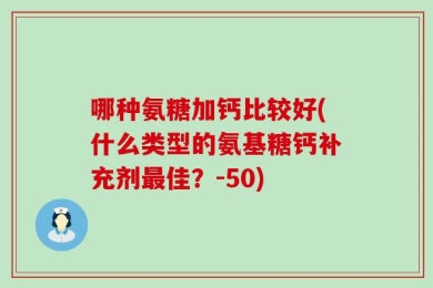 哪种氨糖加钙比较好(什么类型的氨基糖钙补充剂最佳？-50)