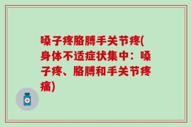 嗓子疼胳膊手关节疼(身体不适症状集中：嗓子疼、胳膊和手关节疼痛)