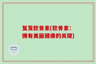 复发软骨素(软骨素：拥有美丽健康的关键)