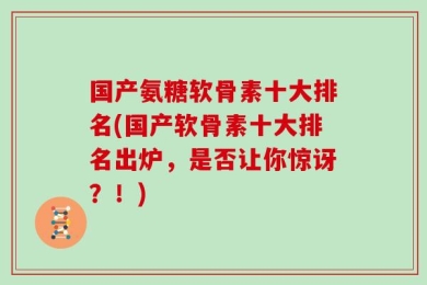 国产氨糖软骨素十大排名(国产软骨素十大排名出炉，是否让你惊讶？！)
