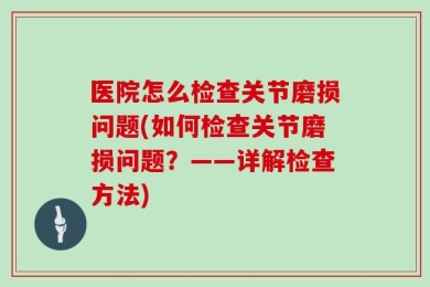 医院怎么检查关节磨损问题(如何检查关节磨损问题？——详解检查方法)