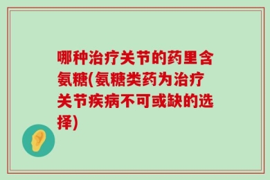 哪种治疗关节的药里含氨糖(氨糖类药为治疗关节疾病不可或缺的选择)