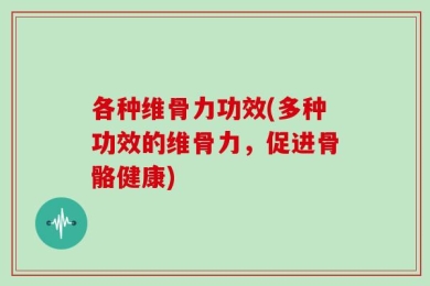 各种维骨力功效(多种功效的维骨力，促进骨骼健康)