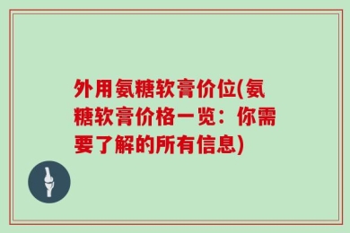 外用氨糖软膏价位(氨糖软膏价格一览：你需要了解的所有信息)