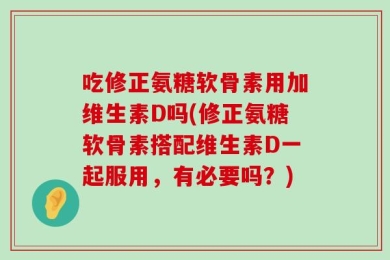 吃修正氨糖软骨素用加维生素D吗(修正氨糖软骨素搭配维生素D一起服用，有必要吗？)
