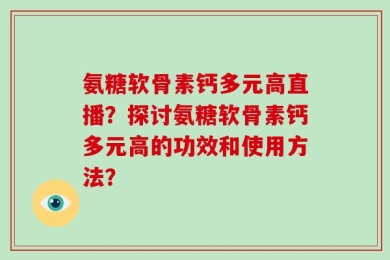氨糖软骨素钙多元高直播？探讨氨糖软骨素钙多元高的功效和使用方法？