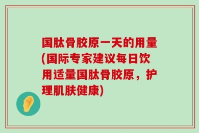 国肽骨胶原一天的用量(国际专家建议每日饮用适量国肽骨胶原，护理肌肤健康)