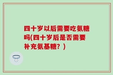 四十岁以后需要吃氨糖吗(四十岁后是否需要补充氨基糖？)