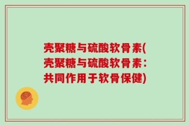 壳聚糖与硫酸软骨素(壳聚糖与硫酸软骨素：共同作用于软骨保健)