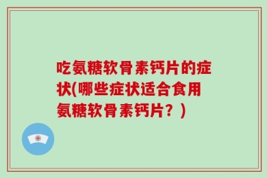 吃氨糖软骨素钙片的症状(哪些症状适合食用氨糖软骨素钙片？)