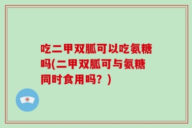 吃二甲双胍可以吃氨糖吗(二甲双胍可与氨糖同时食用吗？)